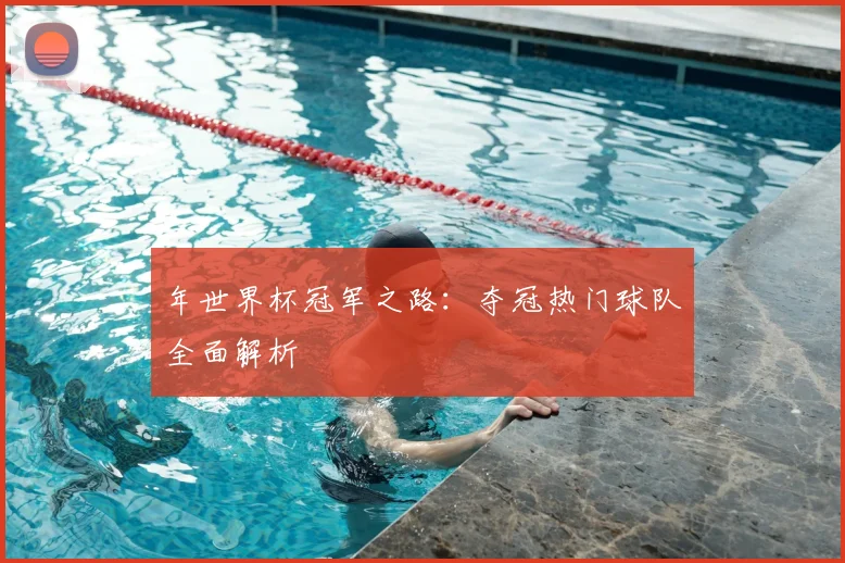 年世界杯冠军之路:夺冠热门球队全面解析