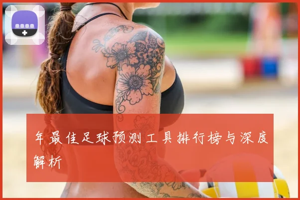 年最佳足球预测工具排行榜与深度解析