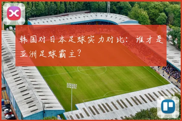 韩国对日本足球实力对比：谁才是亚洲足球霸主？