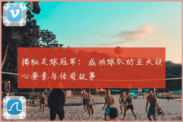 揭秘足球冠军：成功球队的五大核心要素与传奇故事