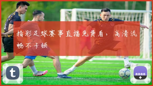精彩足球赛事直播免费看,高清流畅不卡顿