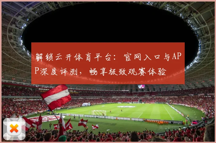 解锁云开体育平台：官网入口与APP深度评测，畅享极致观赛体验