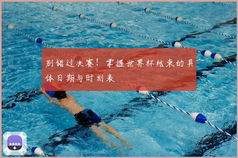 别错过决赛！掌握世界杯结束的具体日期与时刻表