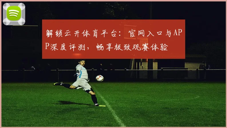 解锁云开体育平台：官网入口与APP深度评测，畅享极致观赛体验
