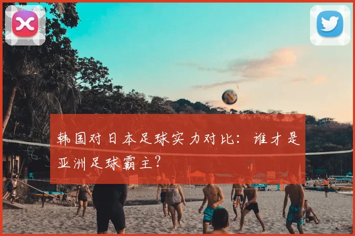 韩国对日本足球实力对比:谁才是亚洲足球霸主?