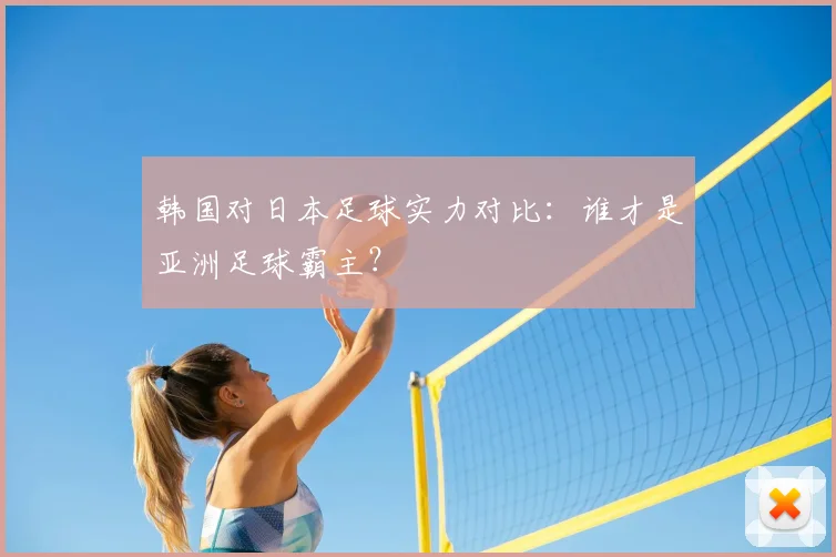 韩国对日本足球实力对比：谁才是亚洲足球霸主？