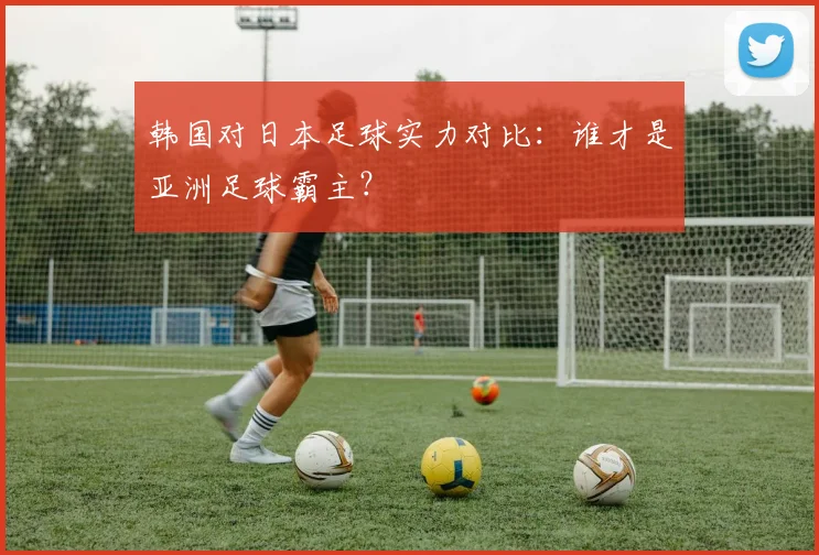 韩国对日本足球实力对比:谁才是亚洲足球霸主?