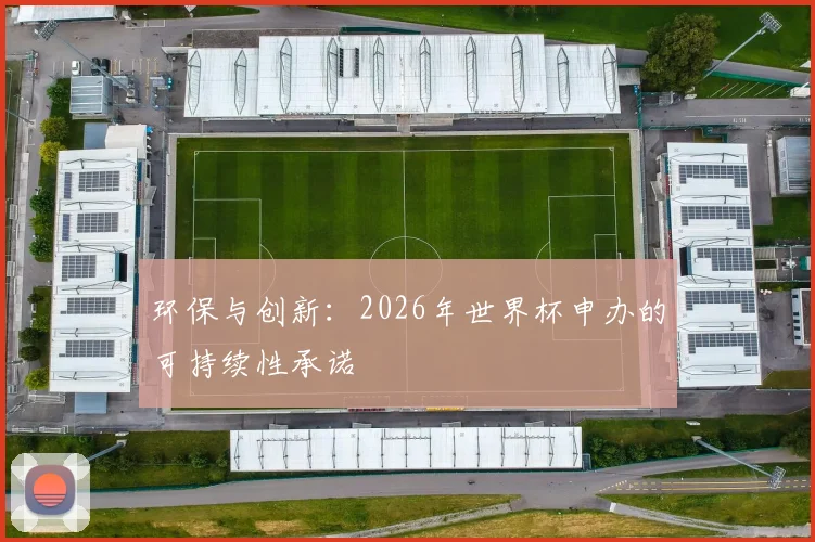 环保与创新:2026年世界杯申办的可持续性承诺