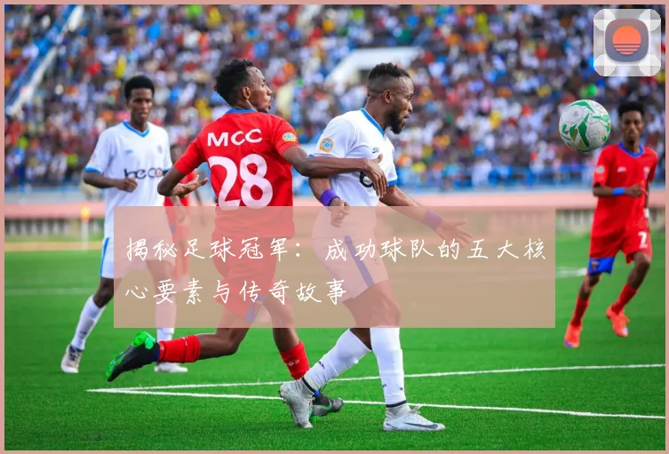 揭秘足球冠军:成功球队的五大核心要素与传奇故事